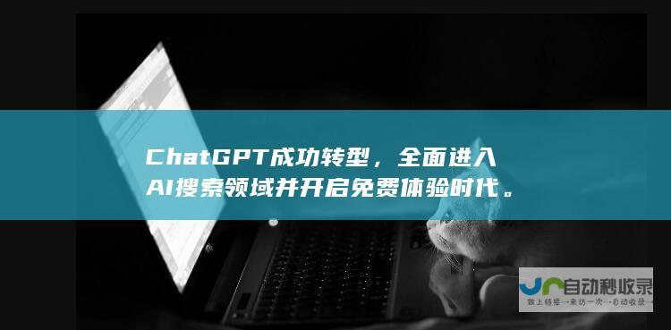 ChatGPT成功转型，全面进入AI搜索领域并开启免费体验时代。