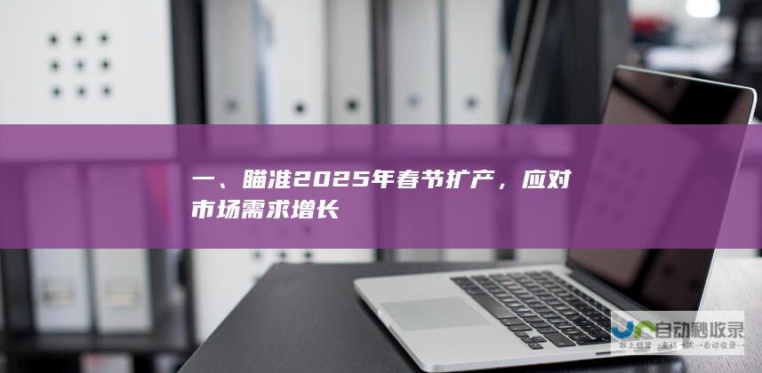 一、瞄准2025年春节扩产，应对市场需求增长