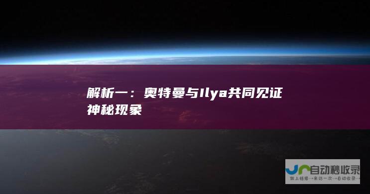 解析一：奥特曼与Ilya共同见证神秘现象