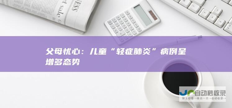 父母忧心：儿童“轻症肺炎”病例呈增多态势