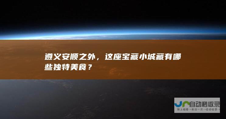 遵义安顺之外，这座宝藏小城藏有哪些独特美食？