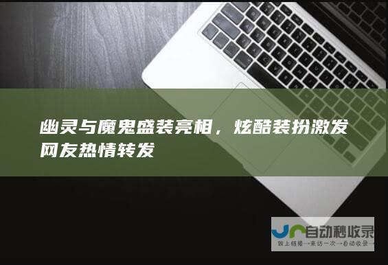 幽灵与魔鬼盛装亮相，炫酷装扮激发网友热情转发