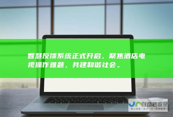 智慧反馈系统正式开启，聚焦酒店电视操作难题，共建和谐社会。