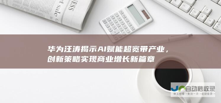 华为汪涛揭示AI赋能超宽带产业，创新策略实现商业增长新篇章