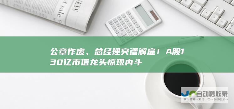 公章作废、总经理突遭解雇！A股130亿市值龙头惊现内斗