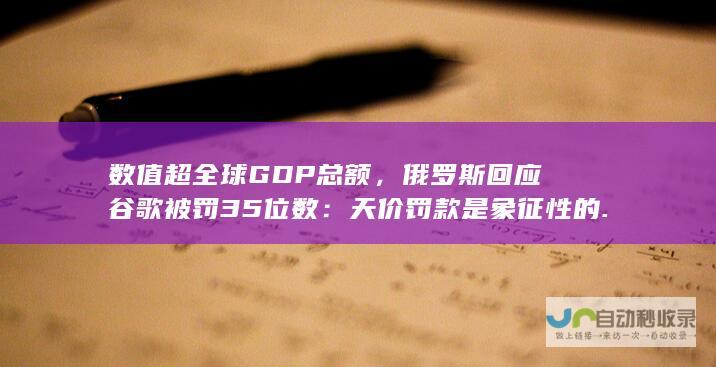 数值超全球GDP总额，俄罗斯回应谷歌被罚35位数：天价罚款是象征性的......