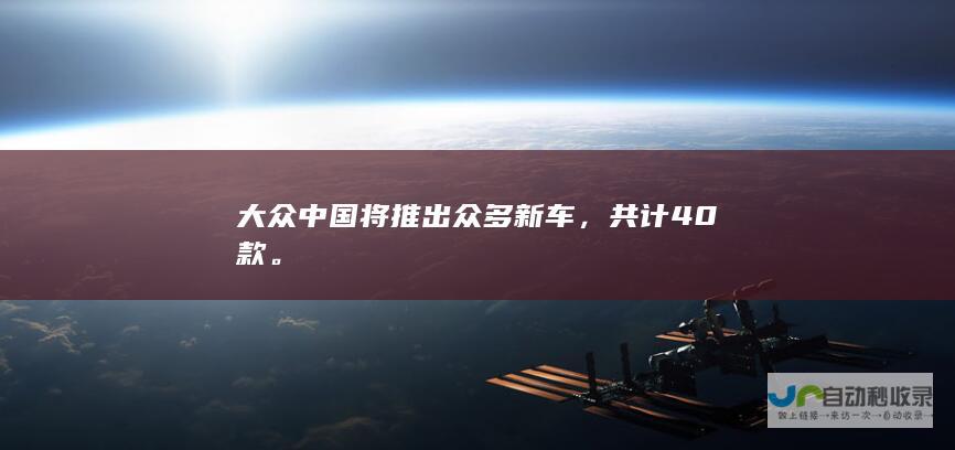 大众中国将推出众多新车，共计40款。