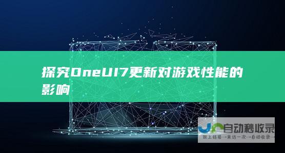 探究One UI 7更新对游戏性能的影响