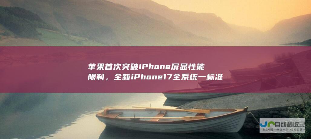 苹果首次突破iPhone屏显性能限制，全新iPhone 17全系统一标准