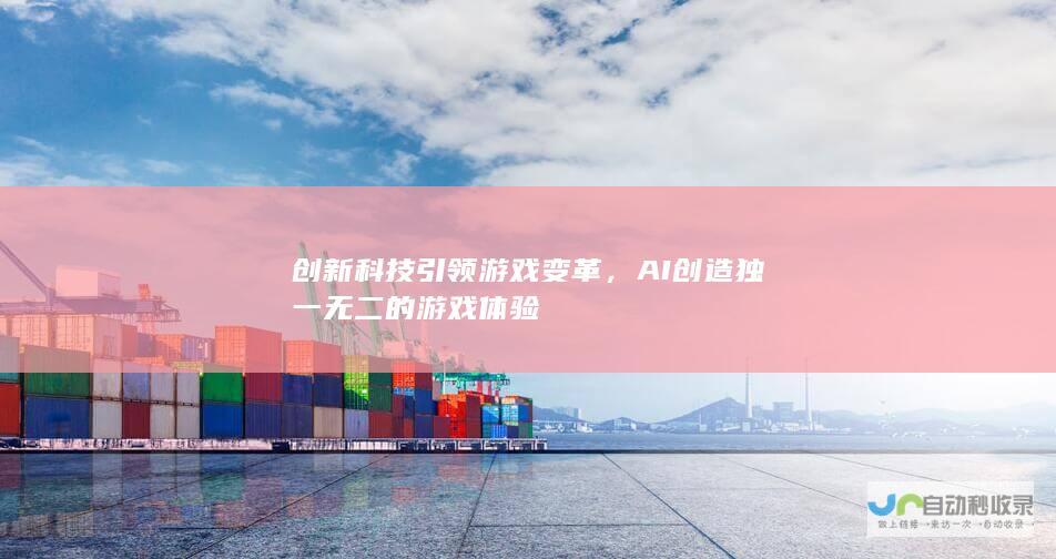 创新科技引领游戏变革，AI创造独一无二的游戏体验