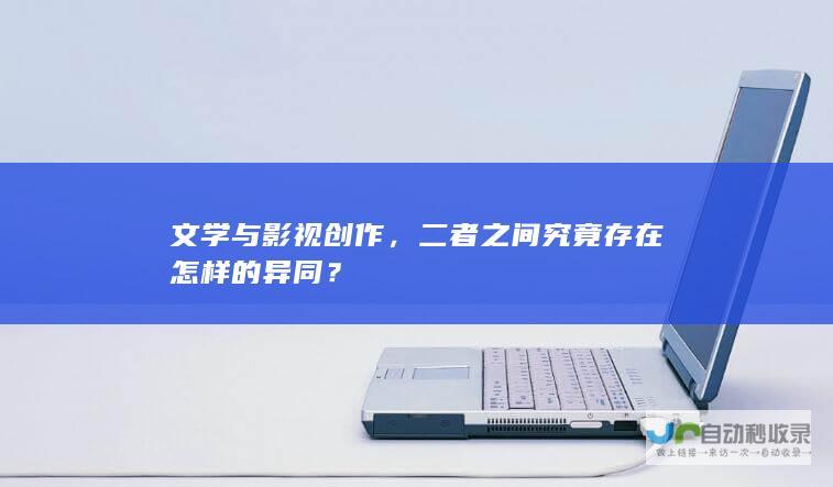 文学与影视创作，二者之间究竟存在怎样的异同？