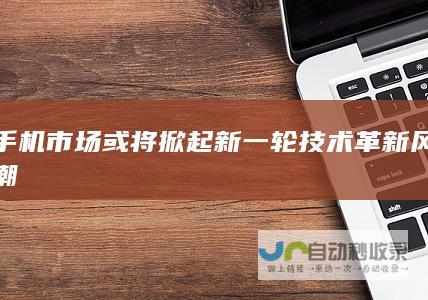 手机市场或将掀起新一轮技术革新风潮