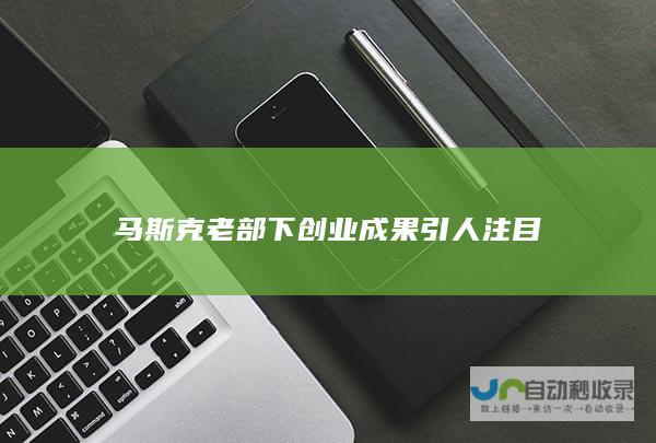 马斯克老部下创业成果引人注目