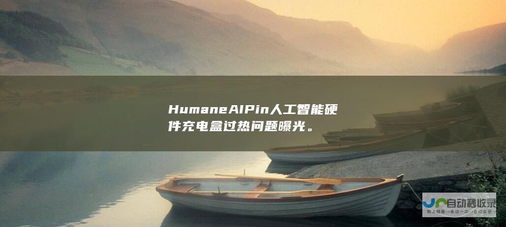 Humane AI Pin人工智能硬件充电盒过热问题曝光。