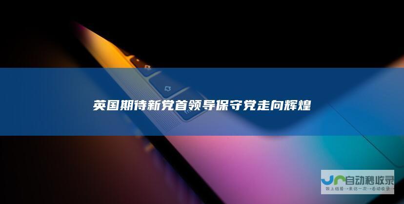 英国期待新党首领导保守党走向辉煌