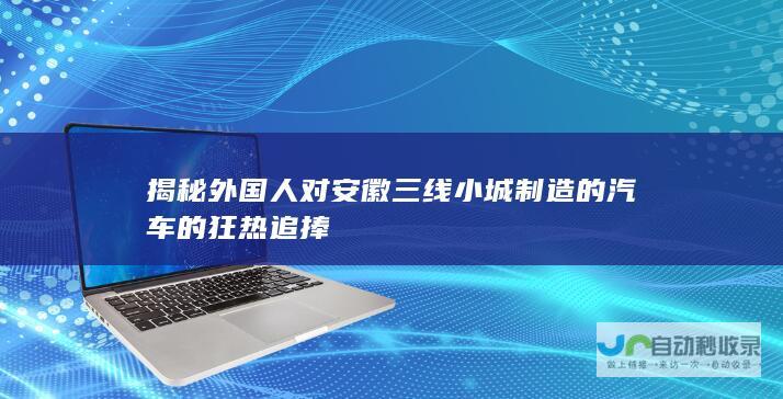 揭秘外国人对安徽三线小城制造的汽车的狂热追捧