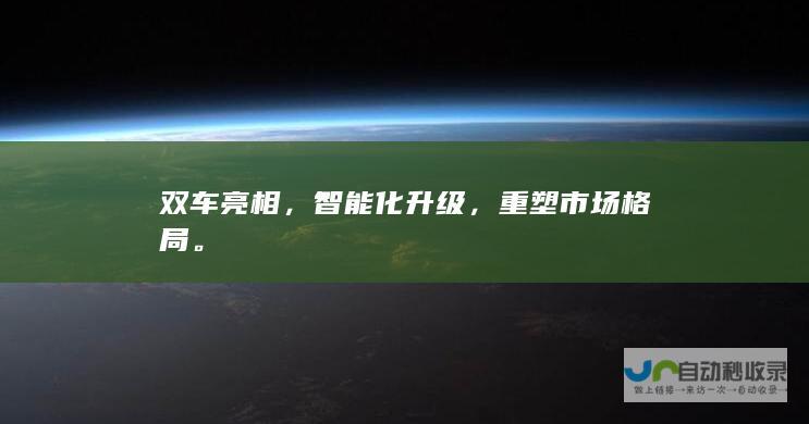 双车亮相，智能化升级，重塑市场格局。