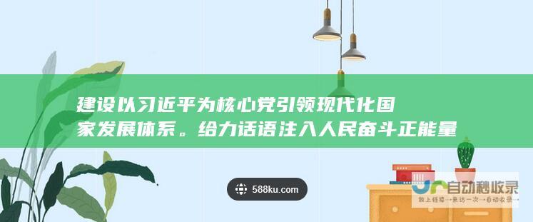 建设以习近平为核心党引领现代化国家发展体系。给力话语注入人民奋斗正能量。