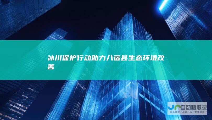 冰川保护行动助力八宿县生态环境改善