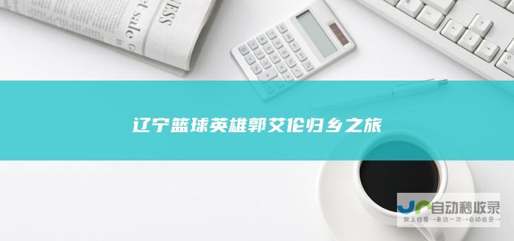 辽宁篮球英雄郭艾伦归乡之旅