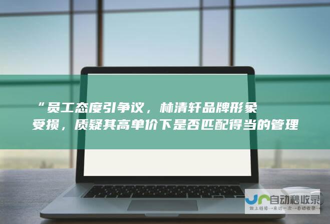 “员工态度引争议，林清轩品牌形象受损，质疑其高单价下是否匹配得当的管理”