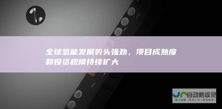 全球氢能发展势头强劲，项目成熟度和投资规模持续扩大