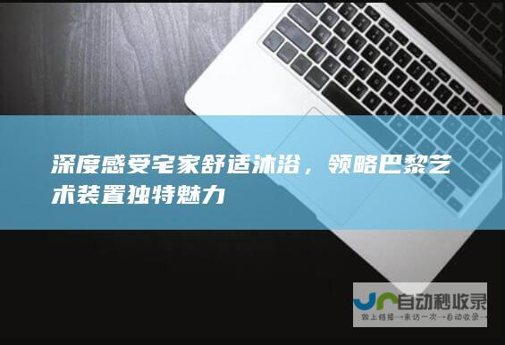 深度感受宅家舒适沐浴，领略巴黎艺术装置独特魅力