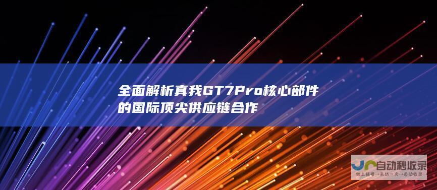 全面解析真我GT7 Pro核心部件的国际顶尖供应链合作