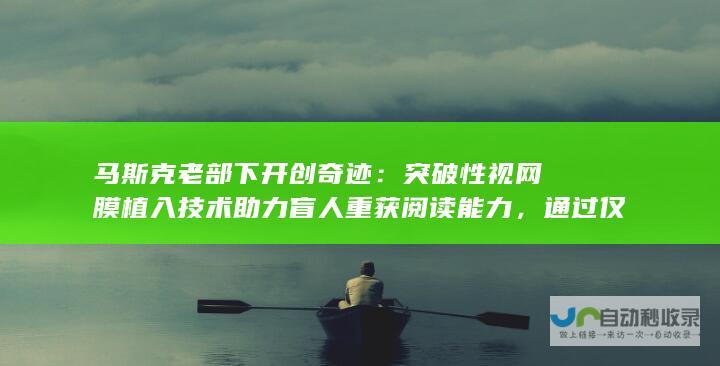 马斯克老部下开创奇迹：突破性视网膜植入技术助力盲人重获阅读能力，通过仅2毫米芯片实现视觉重塑