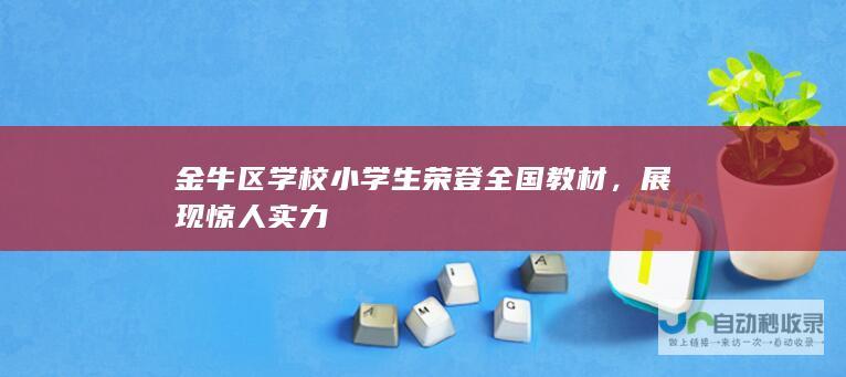 金牛区学校小学生荣登全国教材，展现惊人实力