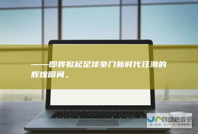 ——即将掀起足球豪门新时代狂潮的辉煌瞬间。