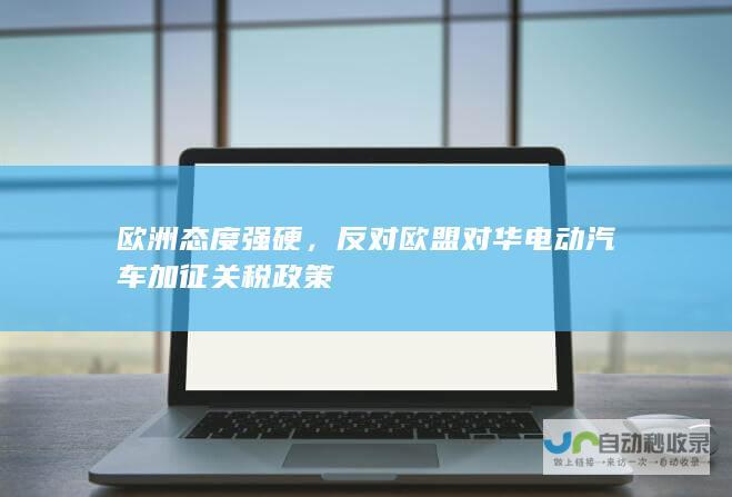 欧洲态度强硬，反对欧盟对华电动汽车加征关税政策