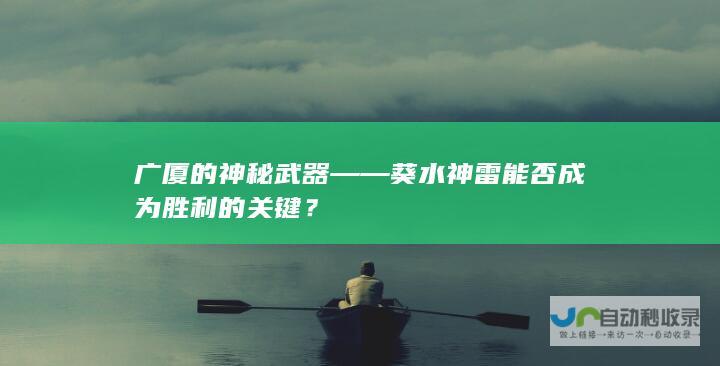 广厦的神秘武器——葵水神雷能否成为胜利的关键？