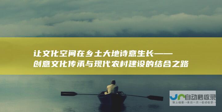 让文化空间在乡土大地诗意生长——创意文化传承与现代农村建设的结合之路