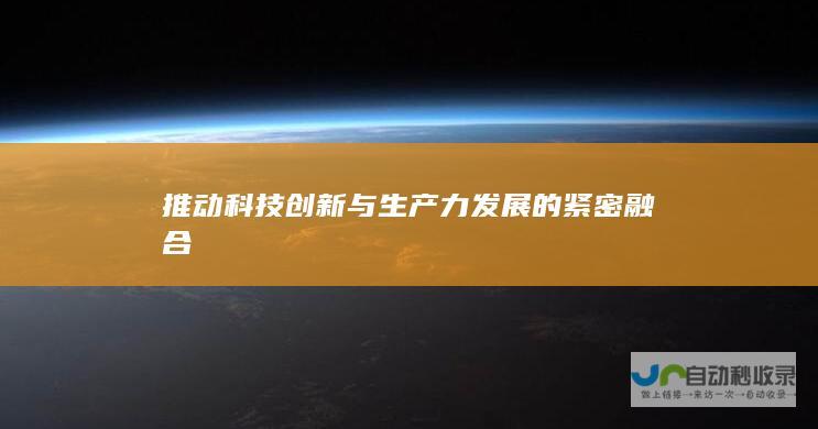 推动科技创新与生产力发展的紧密融合