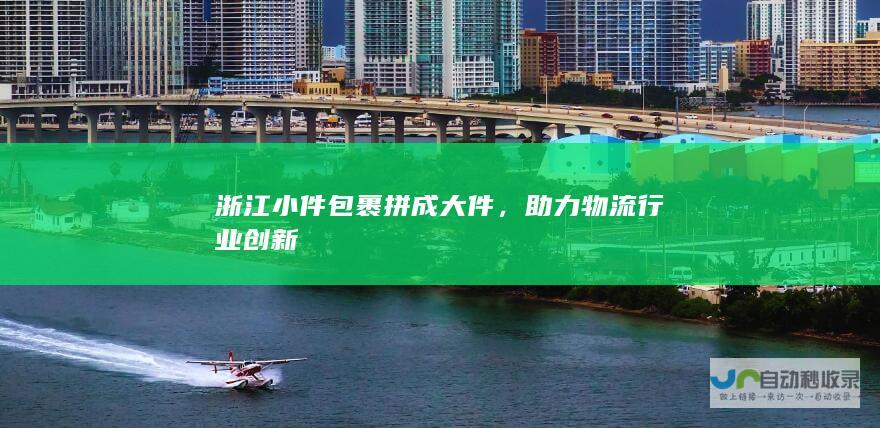 浙江小件包裹拼成大件，助力物流行业创新