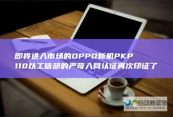 即将进入市场的OPPO新机PKP110以工信部的严苛入网认证再次印证了品牌的实力和产品的优质表现。