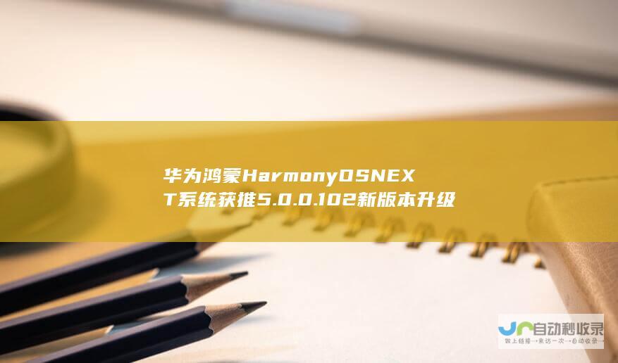 华为鸿蒙 HarmonyOS NEXT 系统获推 5.0.0.102 新版本升级