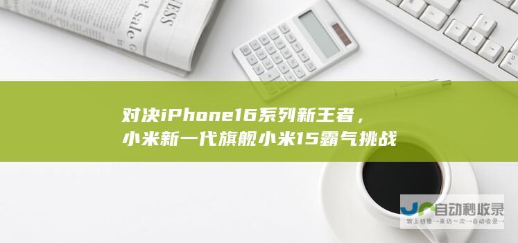 对决iPhone 16系列新王者，小米新一代旗舰小米15霸气挑战