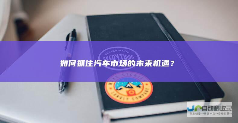 如何抓住汽车市场的未来机遇？