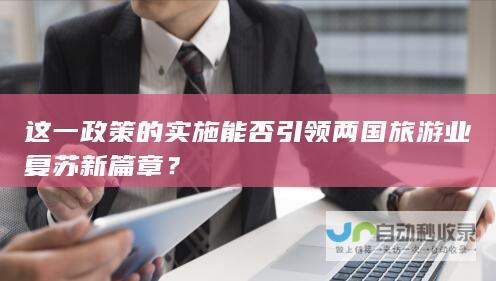 这一政策的实施能否引领两国旅游业复苏新篇章？