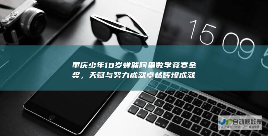 重庆少年18岁蝉联阿里数学竞赛金奖，天赋与努力成就卓越辉煌成就