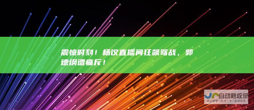 震惊时刻！杨议直播间狂飙骂战，郭德纲遭痛斥！