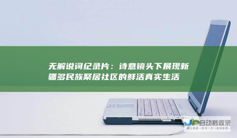 无解说词纪录片：诗意镜头下展现新疆多民族聚居社区的鲜活真实生活