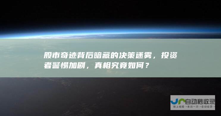 股市奇迹背后暗藏的决策迷雾，投资者警惕加剧，真相究竟如何？