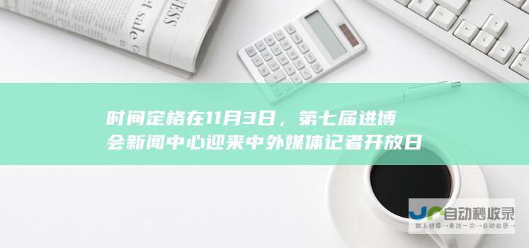 时间定格在11月3日，第七届进博会新闻中心迎来中外媒体记者开放日