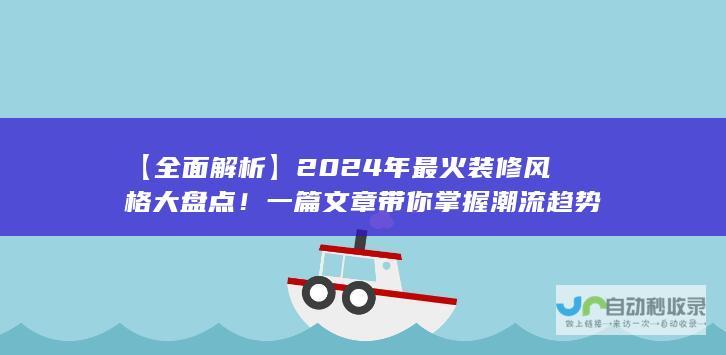 【全面解析】2024年最火装修风格大盘点！一篇文章带你掌握潮流趋势