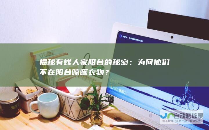 揭秘有钱人家阳台的秘密：为何他们不在阳台晾晒衣物？