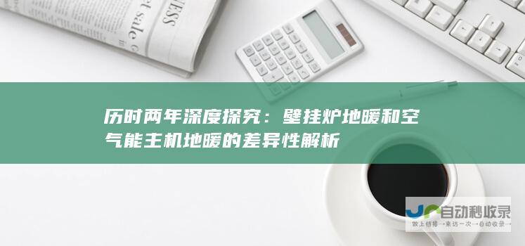 历时两年深度探究：壁挂炉地暖和空气能主机地暖的差异性解析