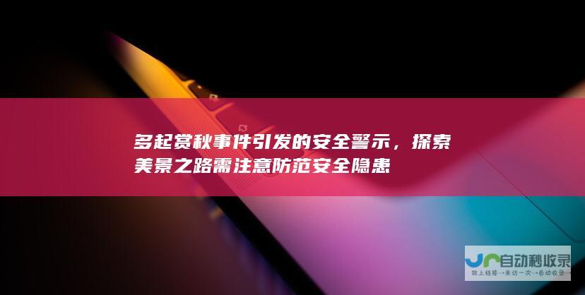 多起赏秋事件引发的安全警示，探索美景之路需注意防范安全隐患